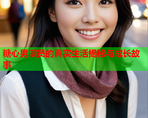 糖心男演员的真实生活揭秘与成长故事
