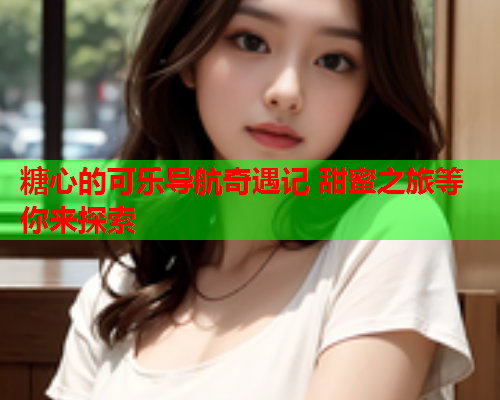 糖心的可乐导航奇遇记 甜蜜之旅等你来探索