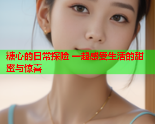 糖心的日常探险 一起感受生活的甜蜜与惊喜