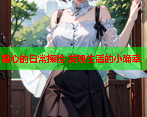 糖心的日常探险 发现生活的小确幸