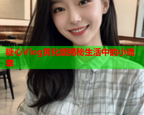 糖心Vlog黄化版揭秘生活中的小确幸
