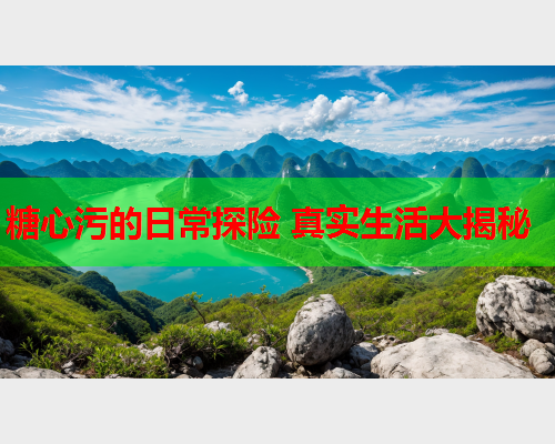 糖心污的日常探险 真实生活大揭秘