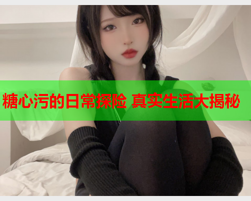 糖心污的日常探险 真实生活大揭秘