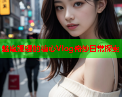 魅魔娜娜的糖心Vlog奇妙日常探索