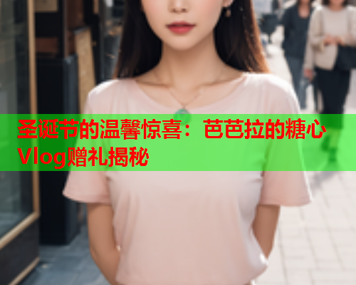 圣诞节的温馨惊喜:芭芭拉的糖心Vlog赠礼揭秘 圣诞节的温馨惊喜:芭芭拉的糖心Vlog赠礼揭秘