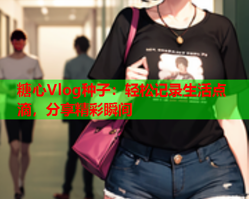 糖心Vlog种子：轻松记录生活点滴，分享精彩瞬间