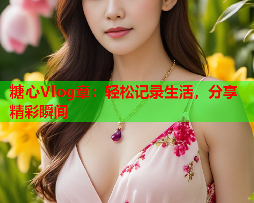 糖心Vlog章：轻松记录生活，分享精彩瞬间