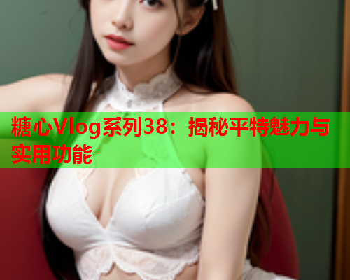 糖心Vlog系列38：揭秘平特魅力与实用功能