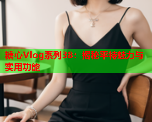糖心Vlog系列38：揭秘平特魅力与实用功能