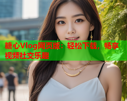 糖心Vlog网页版：轻松下载，畅享视频社交乐趣