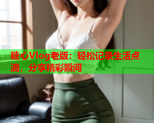 糖心Vlog老版：轻松记录生活点滴，分享精彩瞬间