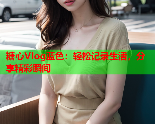 糖心Vlog蓝色：轻松记录生活，分享精彩瞬间
