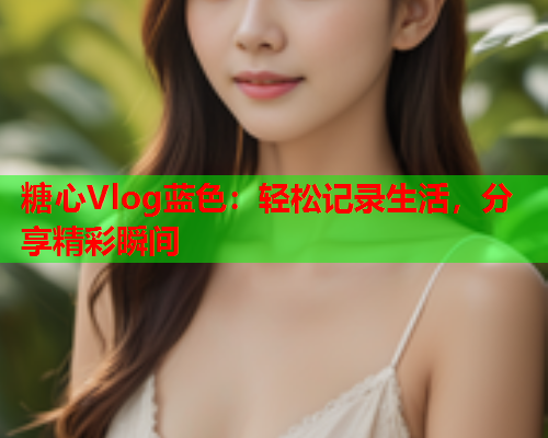 糖心Vlog蓝色：轻松记录生活，分享精彩瞬间