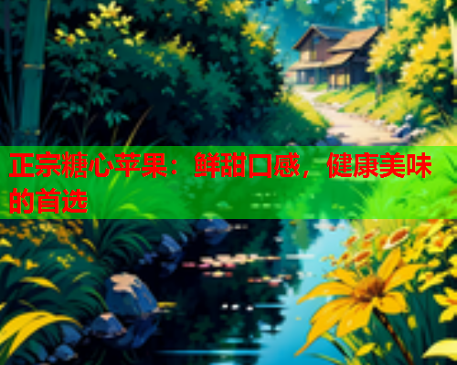 正宗糖心苹果：鲜甜口感，健康美味的首选