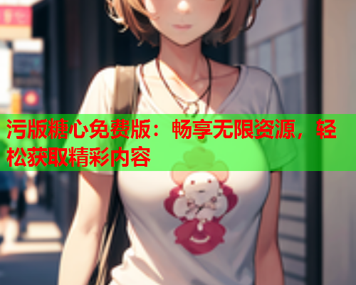 污版糖心免费版：畅享无限资源，轻松获取精彩内容