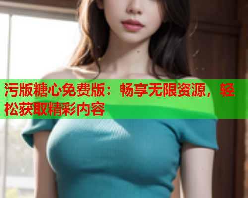 污版糖心免费版：畅享无限资源，轻松获取精彩内容