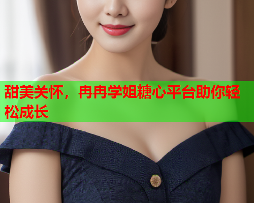甜美关怀，冉冉学姐糖心平台助你轻松成长