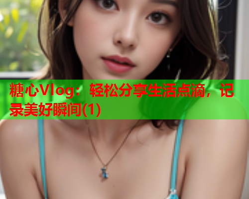 糖心Vlog:轻松分享生活点滴,记录美好瞬间(1) 糖心Vlog:轻松分享生活点滴,记录美好瞬间(1)