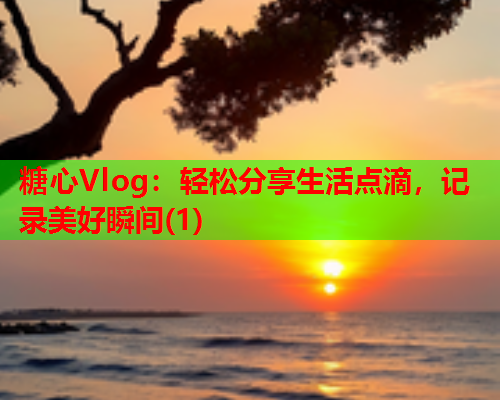 糖心Vlog:轻松分享生活点滴,记录美好瞬间(1) 糖心Vlog:轻松分享生活点滴,记录美好瞬间(1)