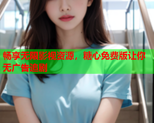 畅享无限影视资源，糖心免费版让你无广告追剧