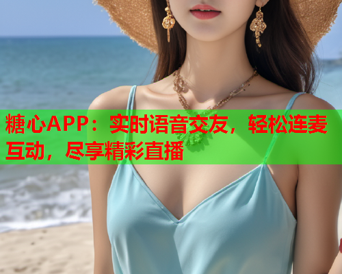 糖心APP：实时语音交友，轻松连麦互动，尽享精彩直播