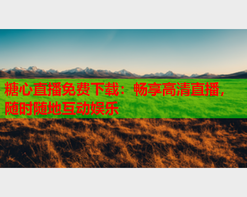 糖心直播免费下载：畅享高清直播，随时随地互动娱乐