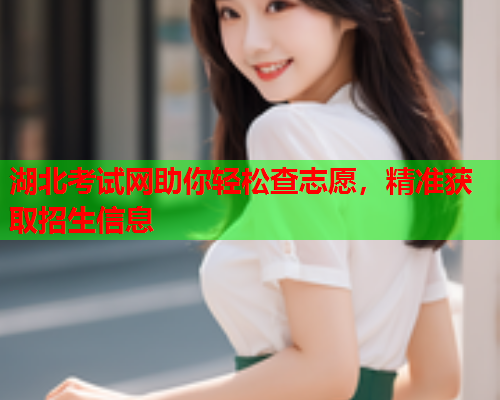 湖北考试网助你轻松查志愿，精准获取招生信息