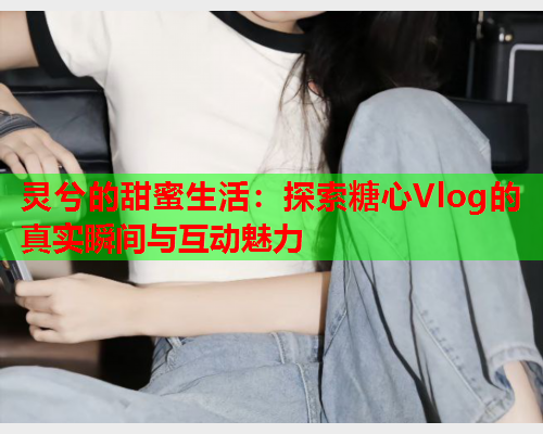 灵兮的甜蜜生活：探索糖心Vlog的真实瞬间与互动魅力