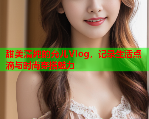 甜美清纯的允儿Vlog，记录生活点滴与时尚穿搭魅力