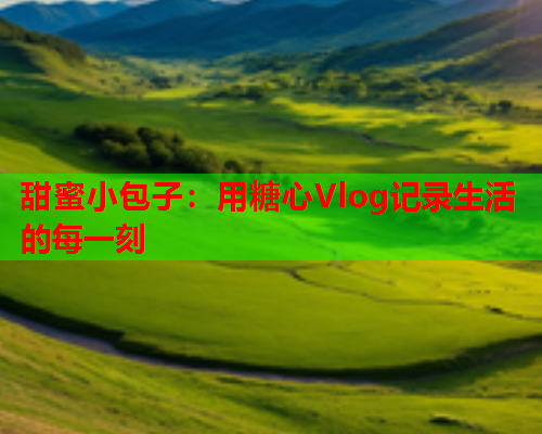 甜蜜小包子：用糖心Vlog记录生活的每一刻