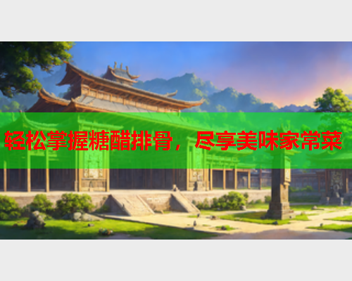 轻松掌握糖醋排骨，尽享美味家常菜