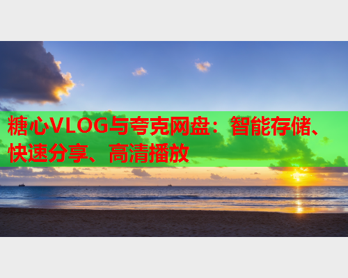 糖心VLOG与夸克网盘:智能存储、快速分享、高清播放 糖心VLOG与夸克网盘:智能存储、快速分享、高清播放