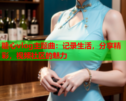 糖心vlog主题曲:记录生活,分享精彩,视频社区的魅力 糖心vlog主题曲:记录生活,分享精彩,视频社区的魅力