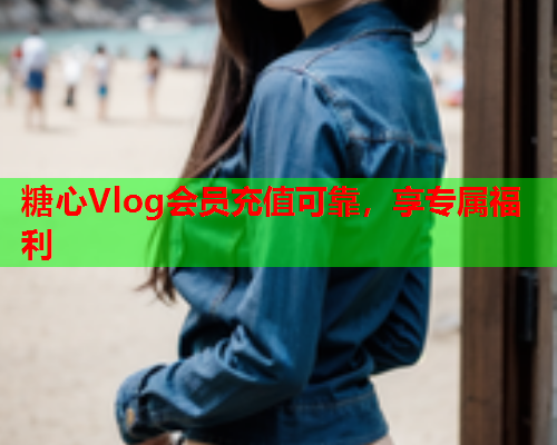 糖心Vlog会员充值可靠，享专属福利
