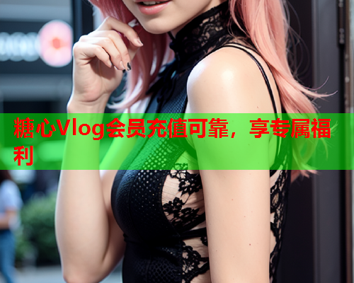 糖心Vlog会员充值可靠，享专属福利