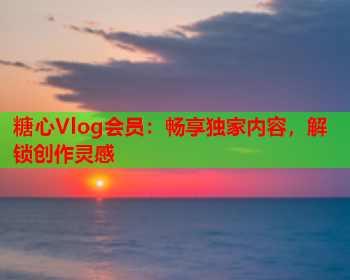 糖心Vlog会员:畅享独家内容,解锁创作灵感 糖心Vlog会员:畅享独家内容,解锁创作灵感
