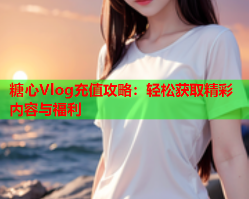 糖心Vlog充值攻略:轻松获取精彩内容与福利 糖心Vlog充值攻略:轻松获取精彩内容与福利
