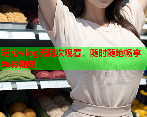糖心vlog无限次观看,随时随地畅享精彩视频 糖心vlog无限次观看,随时随地畅享精彩视频