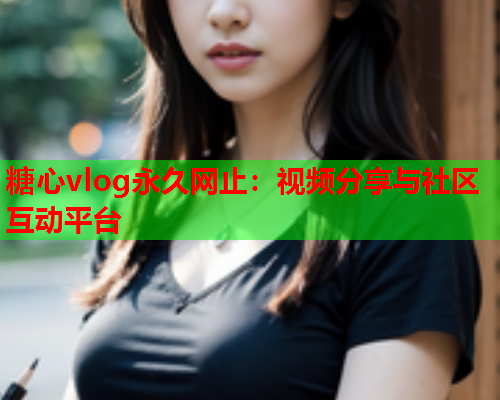 糖心vlog永久网止:视频分享与社区互动平台 糖心vlog永久网止:视频分享与社区互动平台