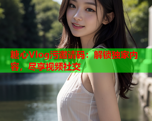 糖心Vlog污邀请码:解锁独家内容,尽享视频社交 糖心Vlog污邀请码:解锁独家内容,尽享视频社交